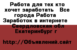 Работа для тех кто хочет заработать - Все города Работа » Заработок в интернете   . Свердловская обл.,Екатеринбург г.